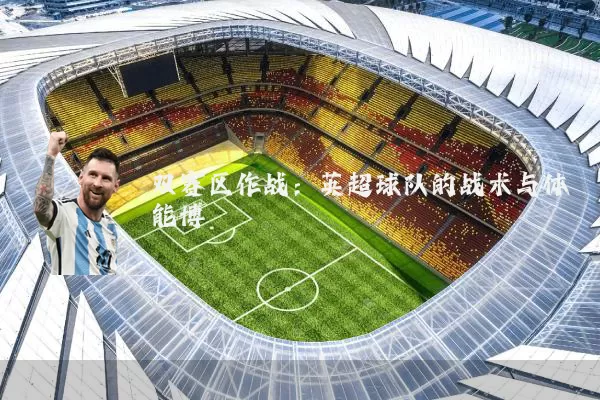 双赛区作战：英超球队的战术与体能博弈