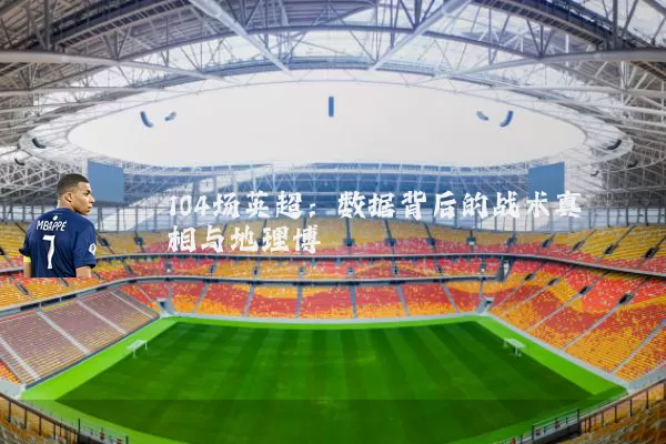 104场英超：数据背后的战术真相与地理博弈