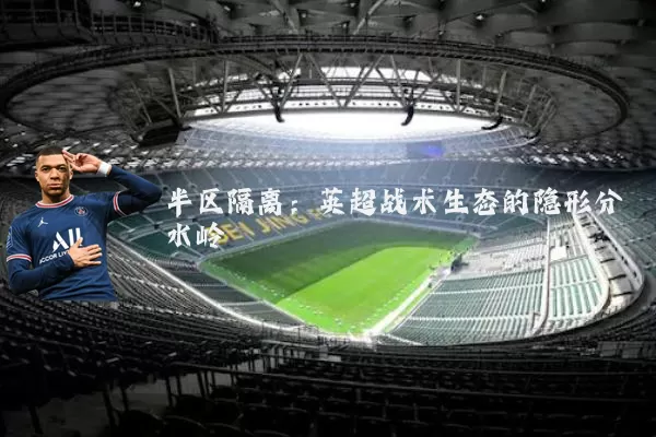 半区隔离：英超战术生态的隐形分水岭