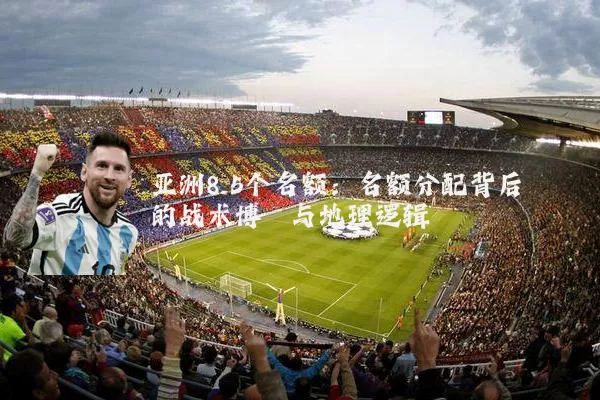 亚洲8.5个名额:名额分配背后的战术博弈与地理逻辑