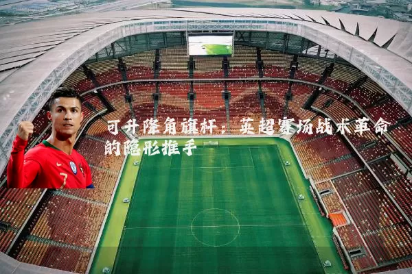 可升降角旗杆：英超赛场战术革命的隐形推手