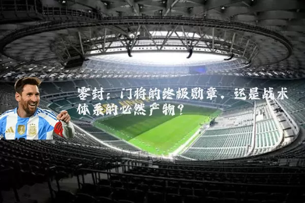 零封：门将的终极勋章，还是战术体系的必然产物？