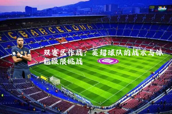 双赛区作战:英超球队的战术与体能极限挑战