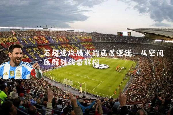 英超进攻战术的底层逻辑:从空间压缩到动态解构