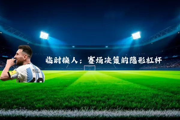 临时换人:赛场决策的隐形杠杆