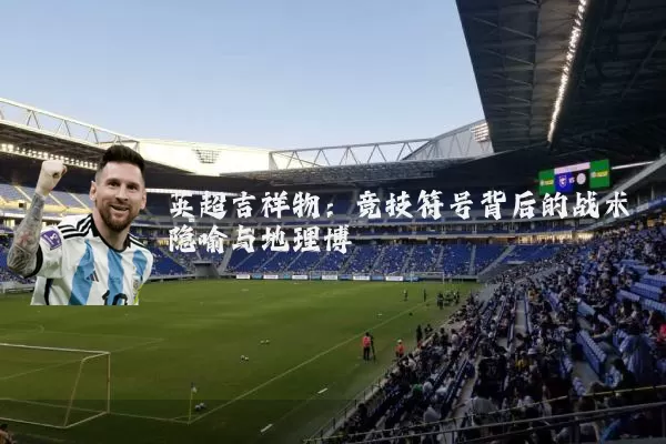 英超吉祥物:竞技符号背后的战术隐喻与地理博弈