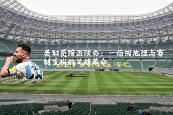 美加墨跨国联办：一场被地理与赛制重构的足球革命