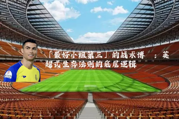 「最好小组第三」的战术博弈:英超式生存法则的底层逻辑