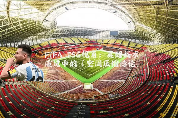 FIFA TSG视角:英超战术演进中的「空间压缩悖论」