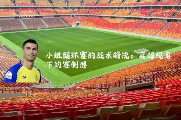 小组循环赛的战术暗流:英超视角下的赛制博弈