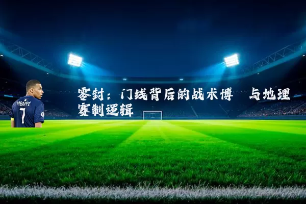 零封:门线背后的战术博弈与地理赛制逻辑