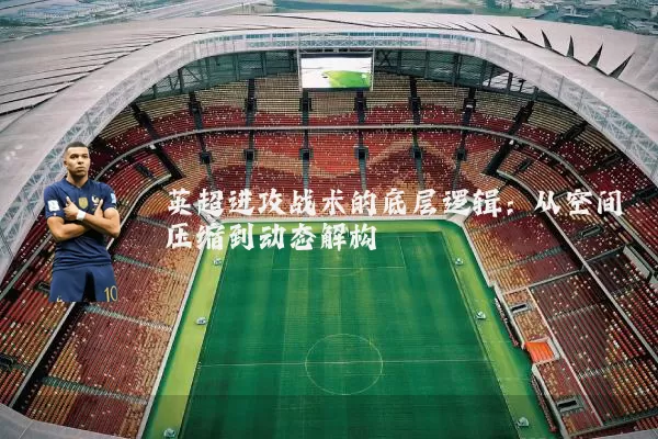 英超进攻战术的底层逻辑:从空间压缩到动态解构